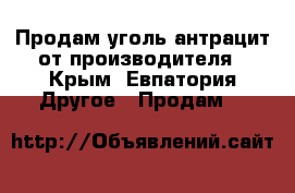 Продам уголь антрацит от производителя - Крым, Евпатория Другое » Продам   